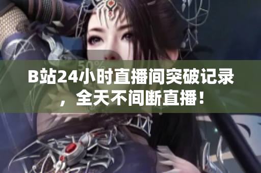 B站24小时直播间突破记录，全天不间断直播！