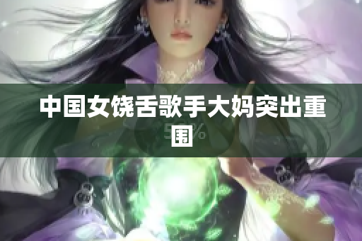 中国女饶舌歌手大妈突出重围