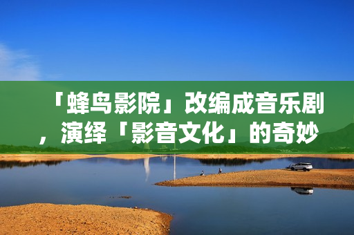 「蜂鸟影院」改编成音乐剧，演绎「影音文化」的奇妙之旅