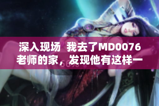 深入现场  我去了MD0076老师的家，发现他有这样一个习惯……