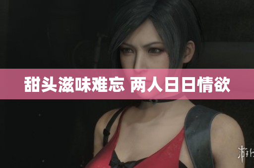 甜头滋味难忘 两人日日情欲