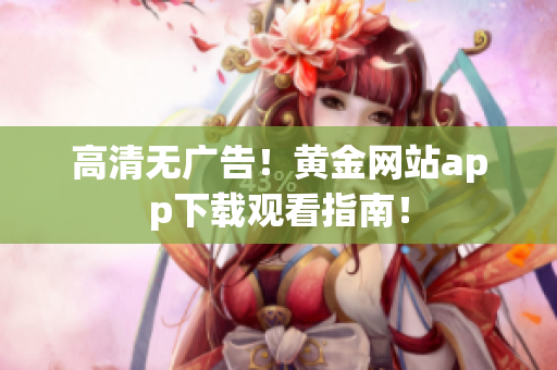 高清无广告！黄金网站app下载观看指南！