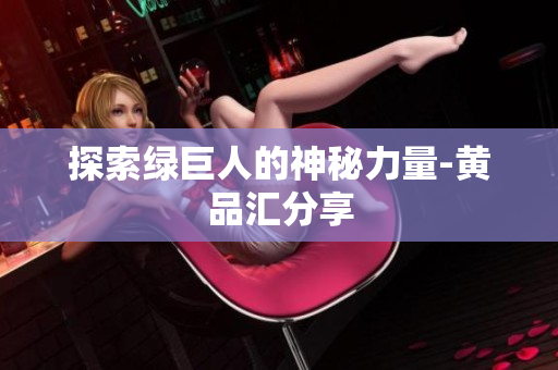 探索绿巨人的神秘力量-黄品汇分享