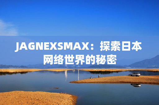 JAGNEXSMAX：探索日本网络世界的秘密