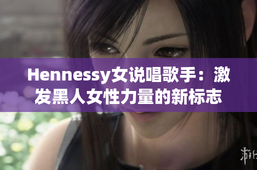 Hennessy女说唱歌手：激发黑人女性力量的新标志