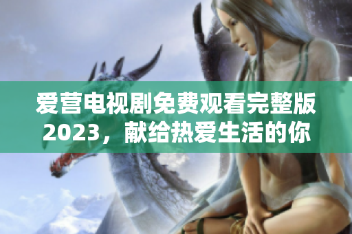 爱营电视剧免费观看完整版2023，献给热爱生活的你！