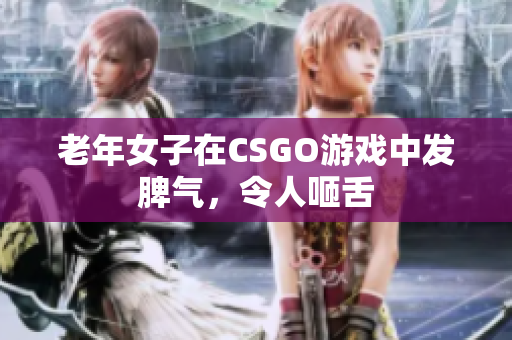 老年女子在CSGO游戏中发脾气，令人咂舌