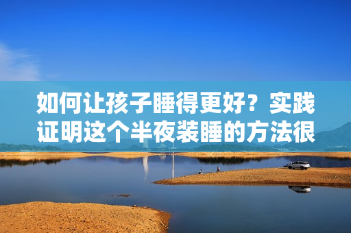 如何让孩子睡得更好？实践证明这个半夜装睡的方法很有效！