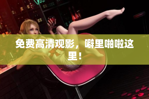 免费高清观影，噼里啪啦这里！