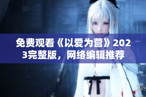免费观看《以爱为营》2023完整版，网络编辑推荐
