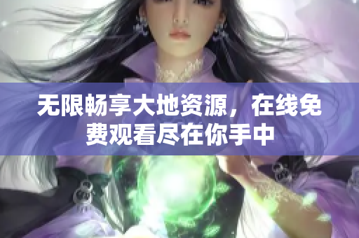 无限畅享大地资源，在线免费观看尽在你手中