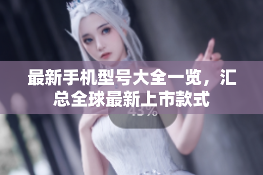 最新手机型号大全一览，汇总全球最新上市款式
