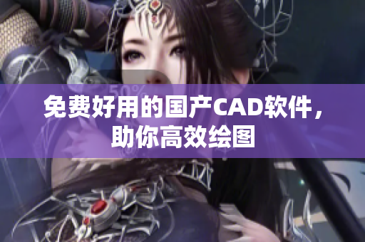 免费好用的国产CAD软件，助你高效绘图