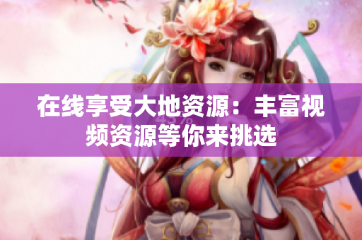 在线享受大地资源：丰富视频资源等你来挑选