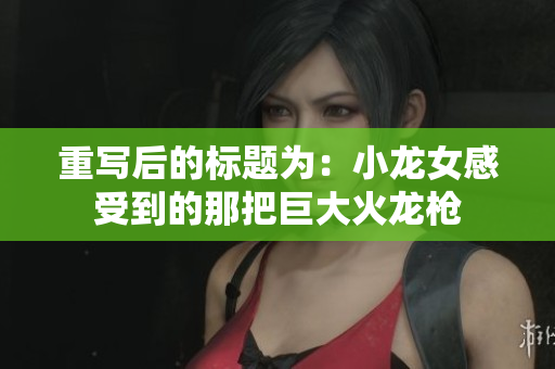 重写后的标题为：小龙女感受到的那把巨大火龙枪