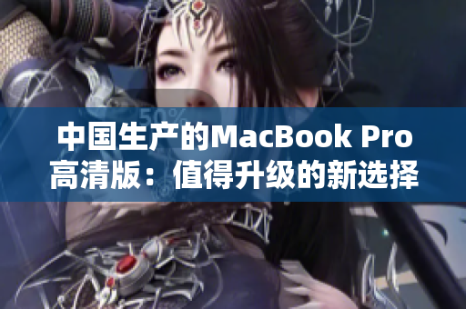 中国生产的MacBook Pro高清版：值得升级的新选择