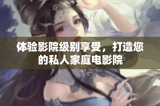 体验影院级别享受，打造您的私人家庭电影院
