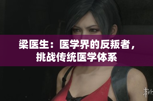 梁医生：医学界的反叛者，挑战传统医学体系