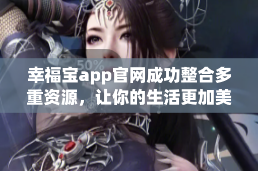 幸福宝app官网成功整合多重资源，让你的生活更加美好