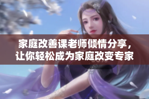家庭改善课老师倾情分享，让你轻松成为家庭改变专家！