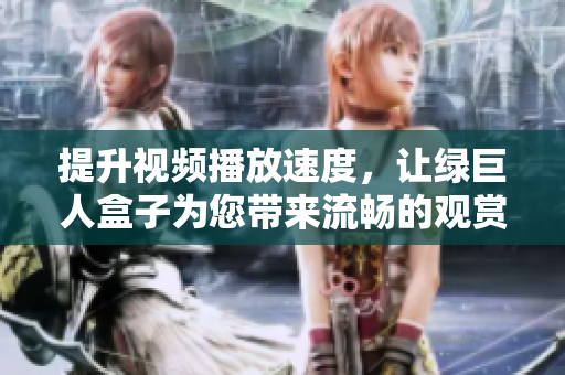 提升视频播放速度，让绿巨人盒子为您带来流畅的观赏体验