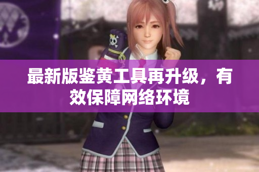 最新版鉴黄工具再升级，有效保障网络环境