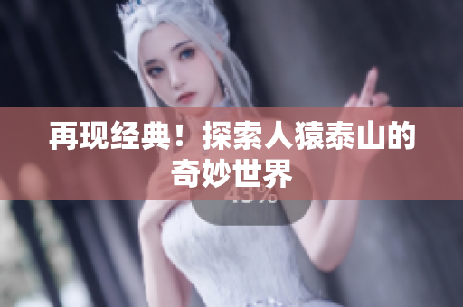 再现经典！探索人猿泰山的奇妙世界