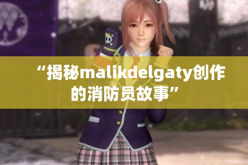 “揭秘malikdelgaty创作的消防员故事”