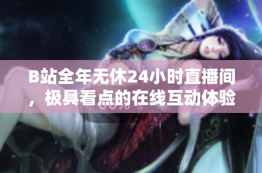 B站全年无休24小时直播间，极具看点的在线互动体验等你来体验！