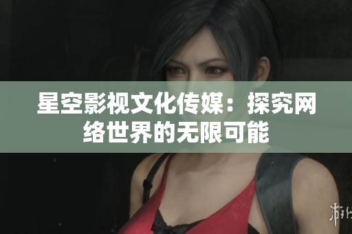 星空影视文化传媒：探究网络世界的无限可能