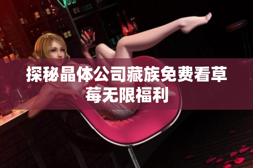 探秘晶体公司藏族免费看草莓无限福利