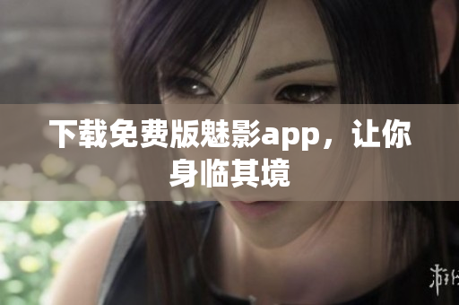 下载免费版魅影app，让你身临其境
