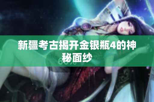 新疆考古揭开金银瓶4的神秘面纱