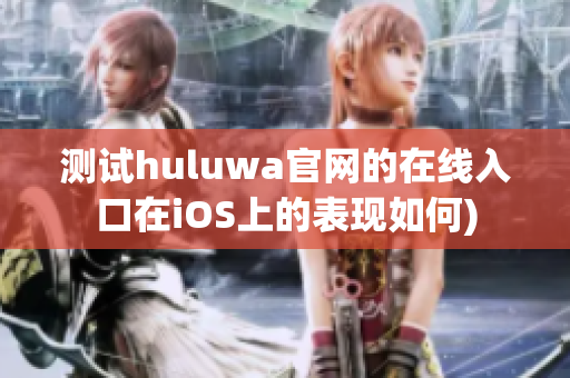 测试huluwa官网的在线入口在iOS上的表现如何)