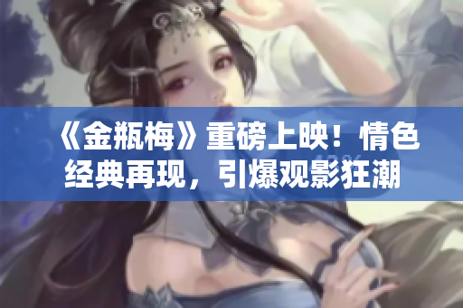 《金瓶梅》重磅上映！情色经典再现，引爆观影狂潮