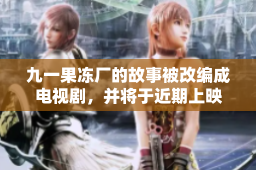 九一果冻厂的故事被改编成电视剧，并将于近期上映