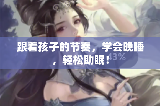 跟着孩子的节奏，学会晚睡，轻松助眠！