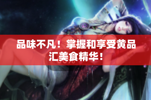 品味不凡！掌握和享受黄品汇美食精华！