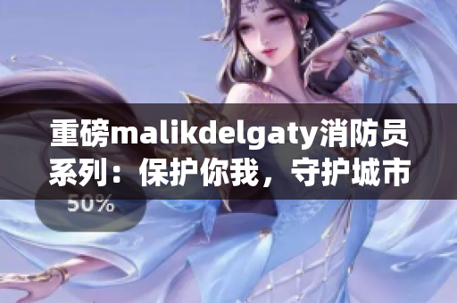 重磅malikdelgaty消防员系列：保护你我，守护城市！