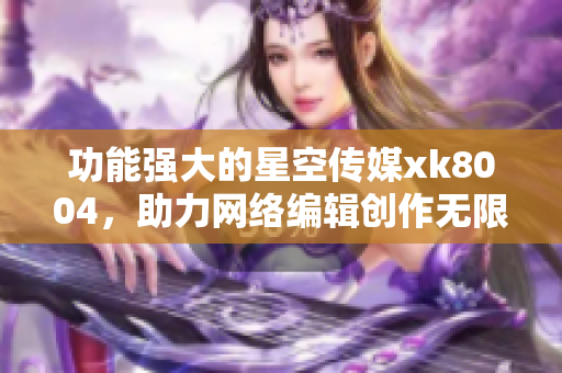 功能强大的星空传媒xk8004，助力网络编辑创作无限可能