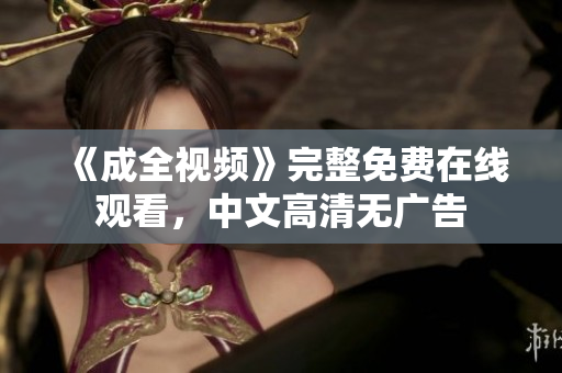 《成全视频》完整免费在线观看，中文高清无广告