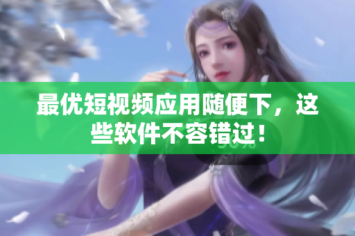 最优短视频应用随便下，这些软件不容错过！