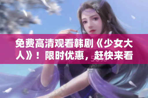 免费高清观看韩剧《少女大人》！限时优惠，赶快来看！