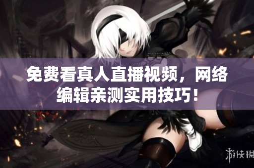 免费看真人直播视频，网络编辑亲测实用技巧！