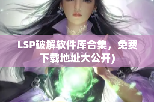 LSP破解软件库合集，免费下载地址大公开)
