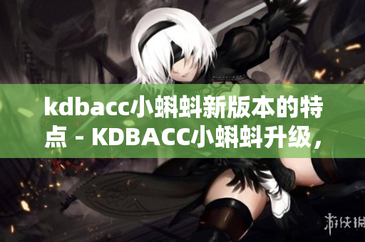 kdbacc小蝌蚪新版本的特点 - KDBACC小蝌蚪升级，功能更强大