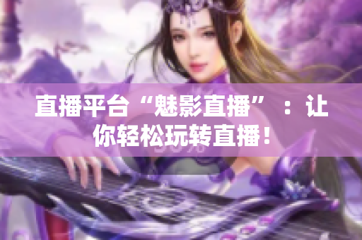 直播平台“魅影直播” ：让你轻松玩转直播！