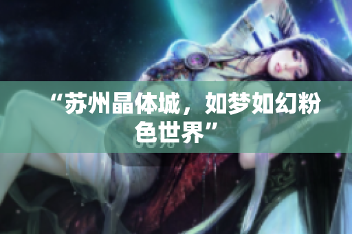 “苏州晶体城，如梦如幻粉色世界”