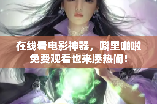 在线看电影神器，噼里啪啦免费观看也来凑热闹！