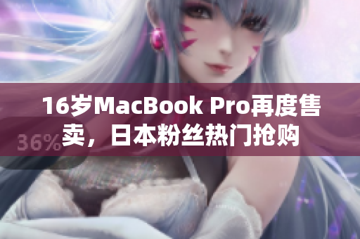 16岁MacBook Pro再度售卖，日本粉丝热门抢购